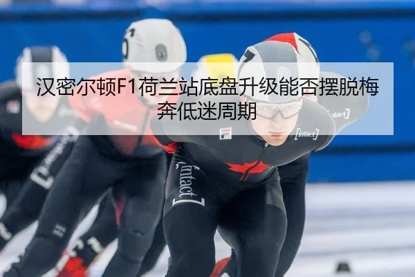 汉密尔顿F1荷兰站底盘升级能否摆脱梅奔低迷周期