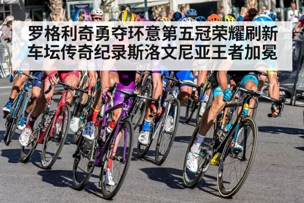 罗格利奇勇夺环意第五冠荣耀刷新车坛传奇纪录斯洛文尼亚王者加冕