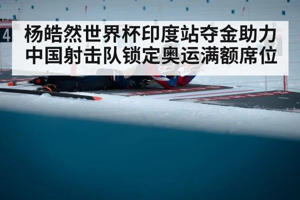 杨皓然世界杯印度站夺金助力中国射击队锁定奥运满额席位