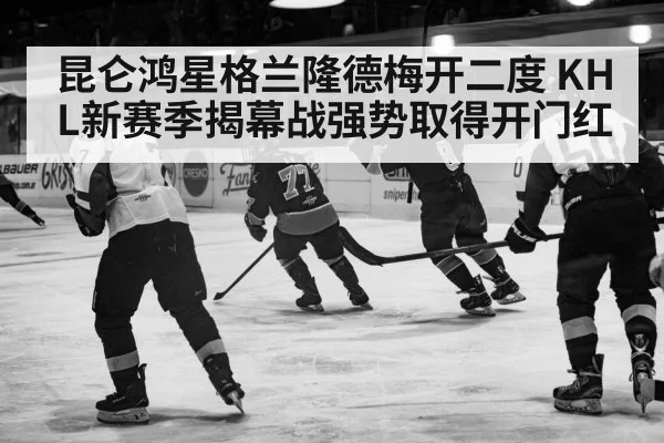 昆仑鸿星格兰隆德梅开二度 KHL新赛季揭幕战强势取得开门红