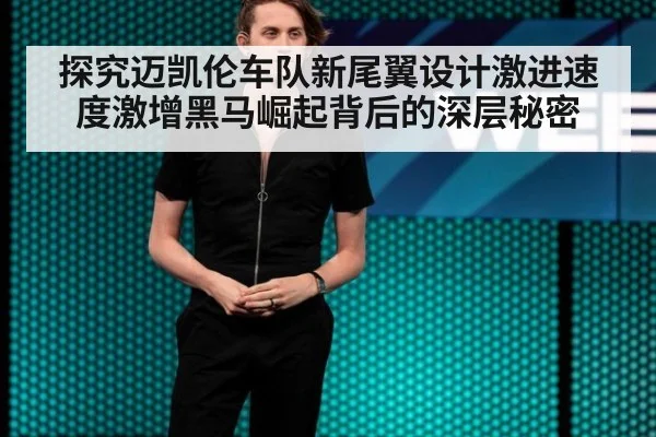 探究迈凯伦车队新尾翼设计激进速度激增黑马崛起背后的深层秘密
