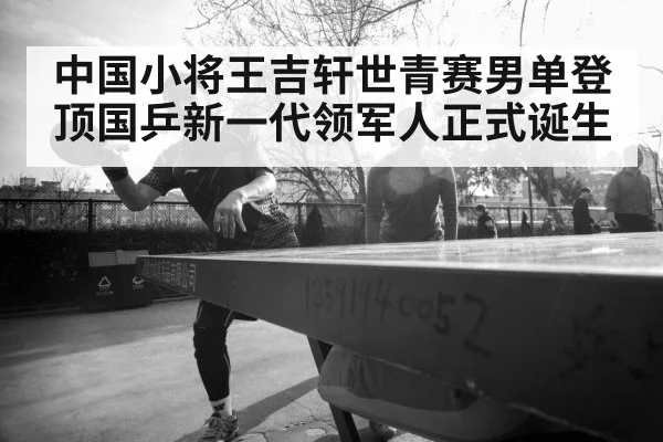 中国小将王吉轩世青赛男单登顶国乒新一代领军人正式诞生