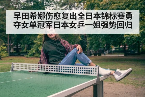 早田希娜伤愈复出全日本锦标赛勇夺女单冠军日本女乒一姐强势回归