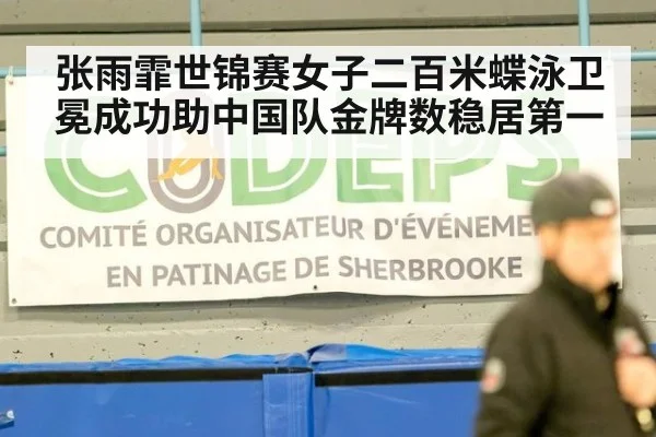 张雨霏世锦赛女子二百米蝶泳卫冕成功助中国队金牌数稳居第一