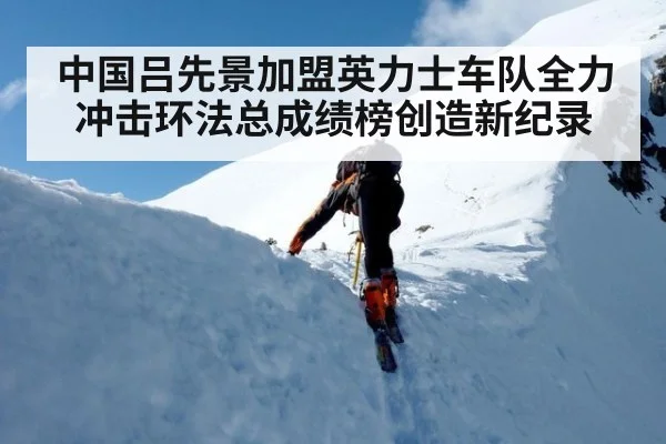 中国吕先景加盟英力士车队全力冲击环法总成绩榜创造新纪录