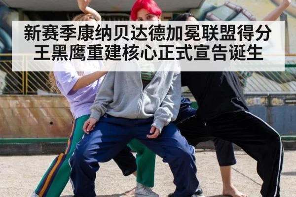 新赛季康纳贝达德加冕联盟得分王黑鹰重建核心正式宣告诞生
