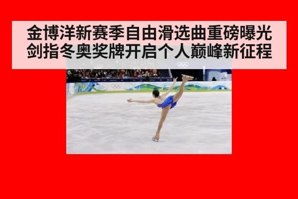金博洋新赛季自由滑选曲重磅曝光剑指冬奥奖牌开启个人巅峰新征程